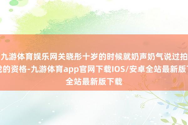 九游体育娱乐网关晓彤十岁的时候就奶声奶气说过拍哭戏的资格-九游体育app官网下载IOS/安卓全站最新版下载