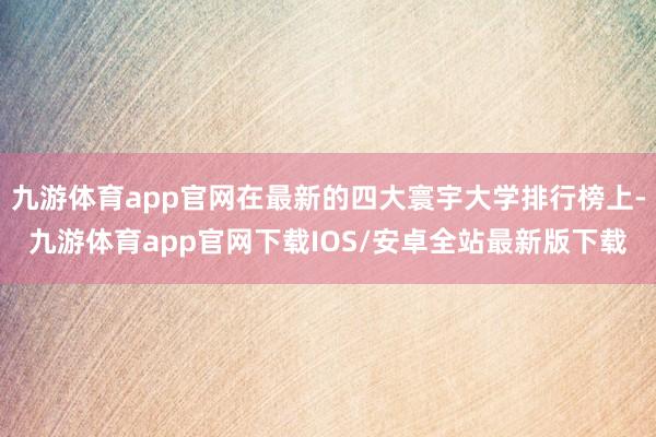 九游体育app官网在最新的四大寰宇大学排行榜上-九游体育app官网下载IOS/安卓全站最新版下载