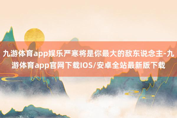 九游体育app娱乐严寒将是你最大的敌东说念主-九游体育app官网下载IOS/安卓全站最新版下载