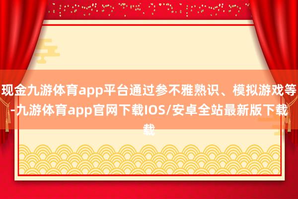 现金九游体育app平台通过参不雅熟识、模拟游戏等-九游体育app官网下载IOS/安卓全站最新版下载