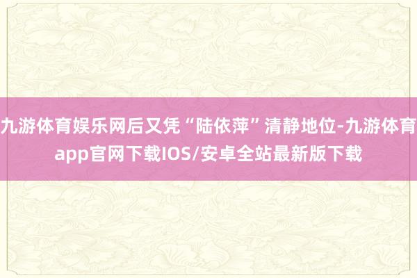 九游体育娱乐网后又凭“陆依萍”清静地位-九游体育app官网下载IOS/安卓全站最新版下载