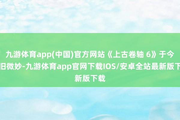 九游体育app(中国)官方网站《上古卷轴 6》于今依旧微妙-九游体育app官网下载IOS/安卓全站最新版下载