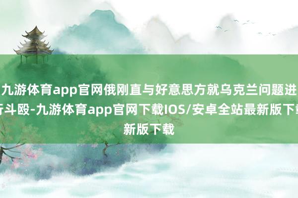 九游体育app官网俄刚直与好意思方就乌克兰问题进行斗殴-九游体育app官网下载IOS/安卓全站最新版下载
