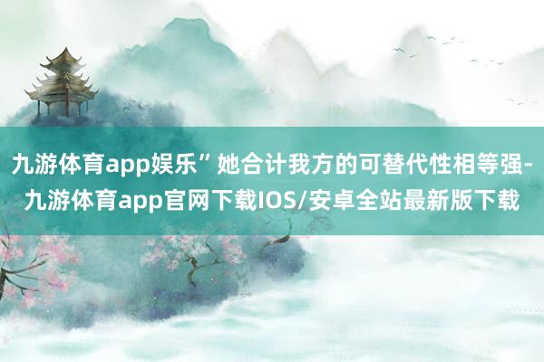 九游体育app娱乐”她合计我方的可替代性相等强-九游体育app官网下载IOS/安卓全站最新版下载