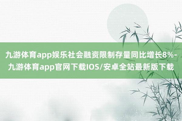 九游体育app娱乐社会融资限制存量同比增长8%-九游体育app官网下载IOS/安卓全站最新版下载