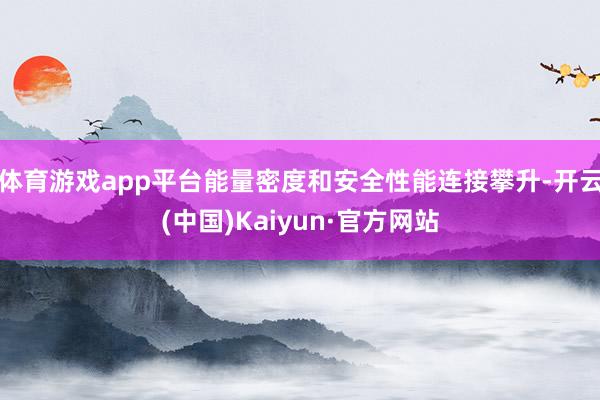 体育游戏app平台能量密度和安全性能连接攀升-开云(中国)K