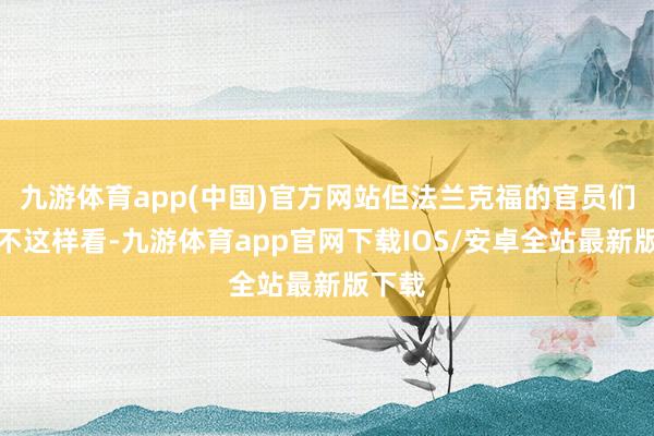 九游体育app(中国)官方网站但法兰克福的官员们却并不这样看-九游体育app官网下载IOS/安卓全站最新版下载