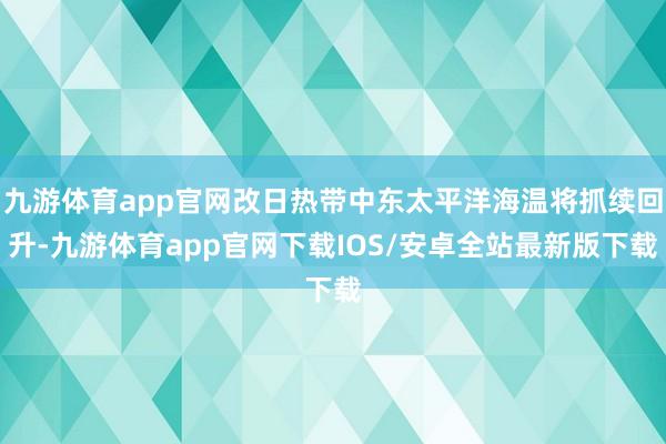 九游体育app官网改日热带中东太平洋海温将抓续回升-九游体育app官网下载IOS/安卓全站最新版下载