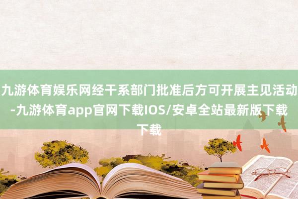 九游体育娱乐网经干系部门批准后方可开展主见活动-九游体育app官网下载IOS/安卓全站最新版下载