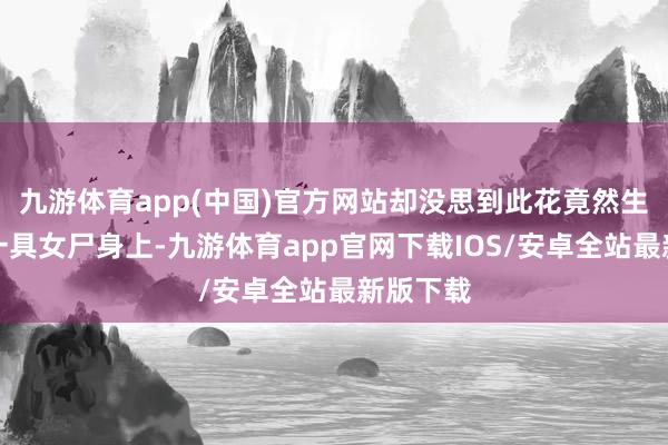 九游体育app(中国)官方网站却没思到此花竟然生在墙内一具女尸身上-九游体育app官网下载IOS/安卓全站最新版下载