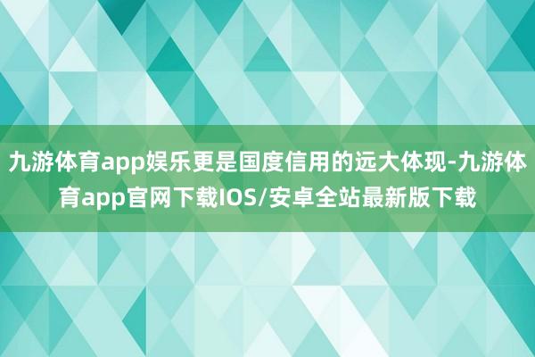 九游体育app娱乐更是国度信用的远大体现-九游体育app官网下载IOS/安卓全站最新版下载