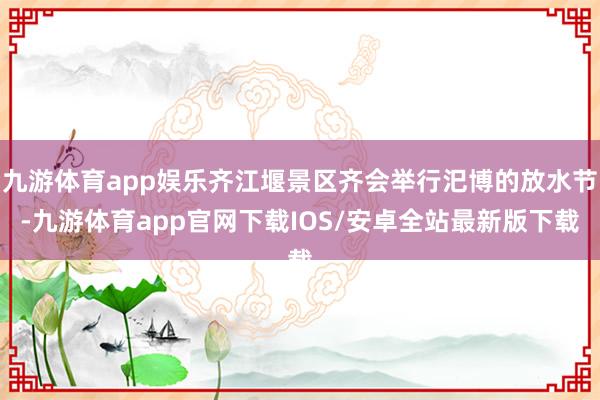 九游体育app娱乐齐江堰景区齐会举行汜博的放水节-九游体育app官网下载IOS/安卓全站最新版下载