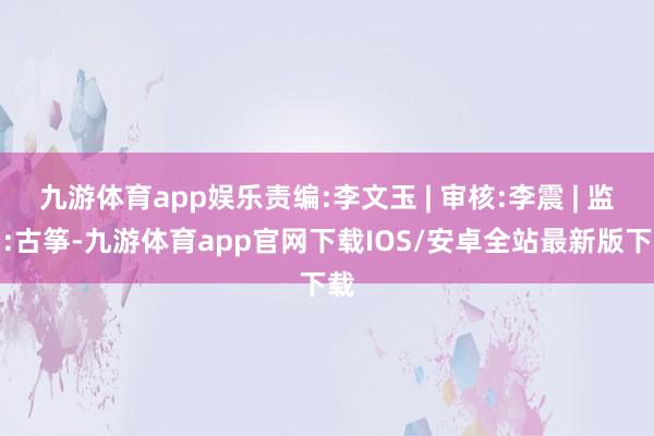 九游体育app娱乐责编:李文玉 | 审核:李震 | 监审:古筝-九游体育app官网下载IOS/安卓全站最新版下载
