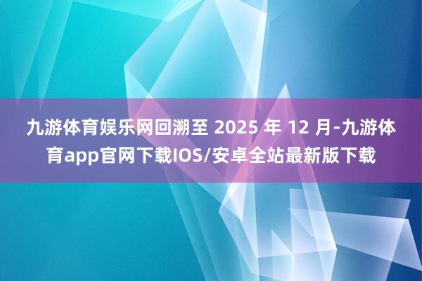 九游体育娱乐网回溯至 2025 年 12 月-九游体育app官网下载IOS/安卓全站最新版下载