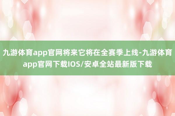 九游体育app官网将来它将在全赛季上线-九游体育app官网下载IOS/安卓全站最新版下载