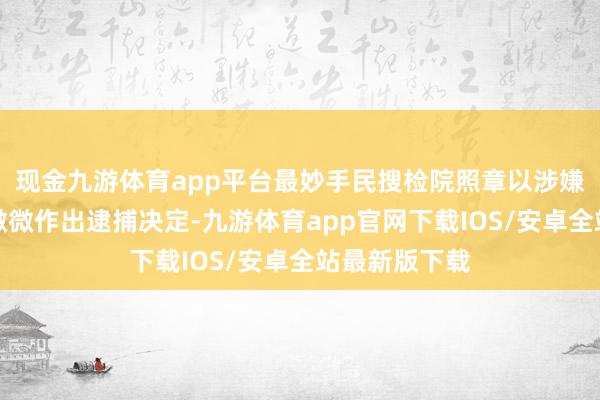 现金九游体育app平台最妙手民搜检院照章以涉嫌纳贿罪对李微微作出逮捕决定-九游体育app官网下载IOS/安卓全站最新版下载