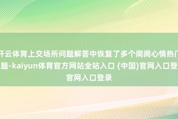 开云体育上交场所问题解答中恢复了多个阛阓心情热门问题-kaiyun体育官方网站全