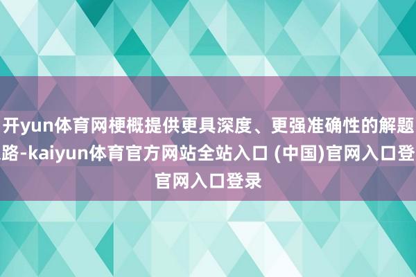 开yun体育网梗概提供更具深度、更强准确性的解题想路-kaiyun体育官方网站全
