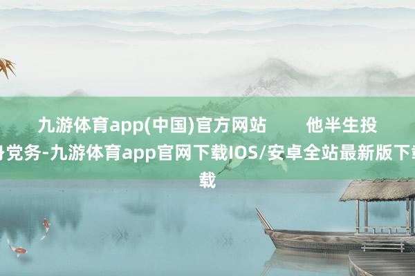九游体育app(中国)官方网站        他半生投身党务-九游体育app官网下载IOS/安卓全站最新版下载