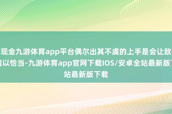 现金九游体育app平台偶尔出其不虞的上手是会让敌手难以恰当-九游体育app官网下载IOS/安卓全站最新版下载