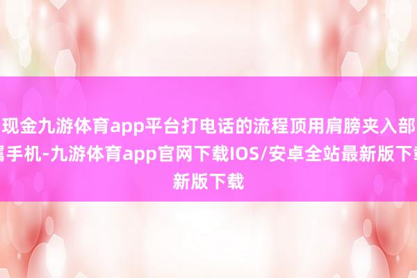 现金九游体育app平台打电话的流程顶用肩膀夹入部属手机-九游体育app官网下载IOS/安卓全站最新版下载