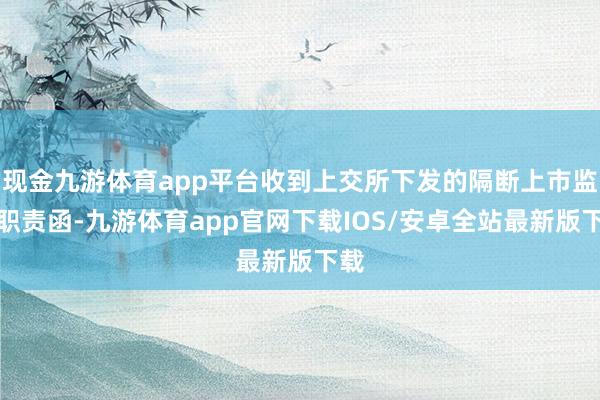 现金九游体育app平台收到上交所下发的隔断上市监监职责函-九游体育app官网下载IOS/安卓全站最新版下载