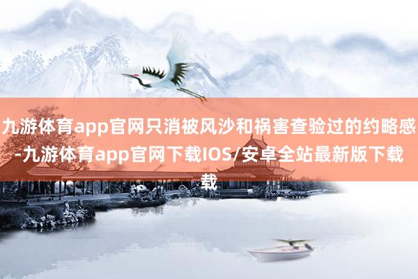 九游体育app官网只消被风沙和祸害查验过的约略感-九游体育app官网下载IOS/安卓全站最新版下载