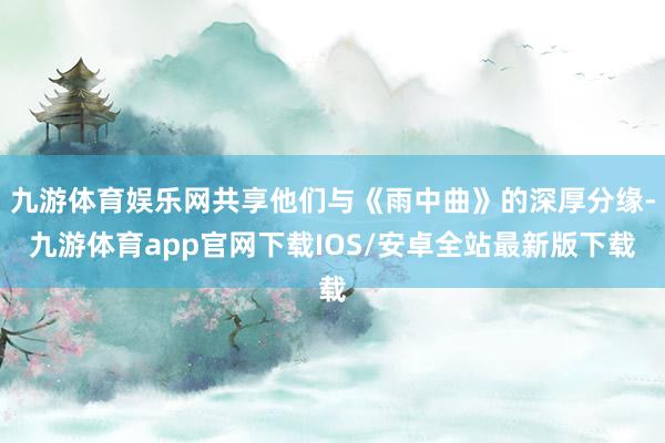 九游体育娱乐网共享他们与《雨中曲》的深厚分缘-九游体育app官网下载IOS/安卓全站最新版下载