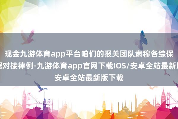 现金九游体育app平台咱们的报关团队肃穆各综保区数据对接律例-九游体育app官网下载IOS/安卓全站最新版下载