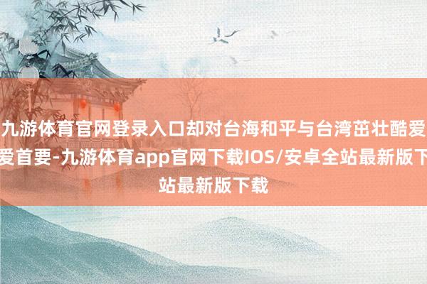 九游体育官网登录入口却对台海和平与台湾茁壮酷爱酷爱首要-九游体育app官网下载IOS/安卓全站最新版下载