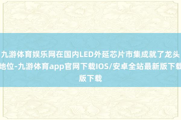 九游体育娱乐网在国内LED外延芯片市集成就了龙头地位-九游体育app官网下载IOS/安卓全站最新版下载