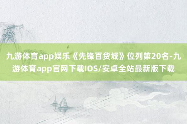九游体育app娱乐《先锋百货城》位列第20名-九游体育app官网下载IOS/安卓全站最新版下载