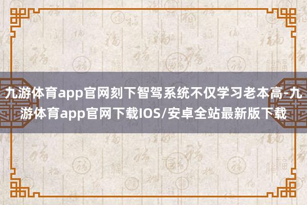 九游体育app官网刻下智驾系统不仅学习老本高-九游体育app官网下载IOS/安卓全站最新版下载