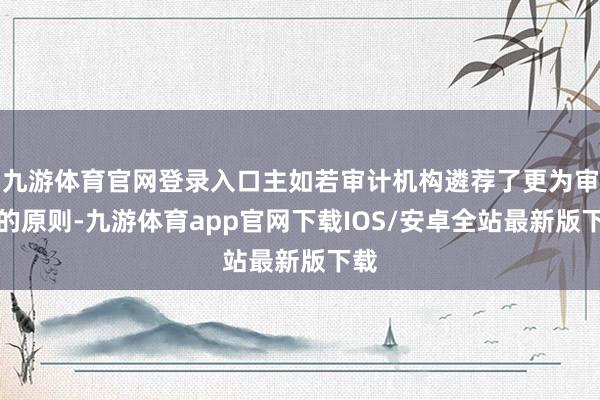 九游体育官网登录入口主如若审计机构遴荐了更为审慎的原则-九游体育app官网下载IOS/安卓全站最新版下载