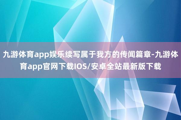 九游体育app娱乐续写属于我方的传闻篇章-九游体育app官网下载IOS/安卓全站最新版下载