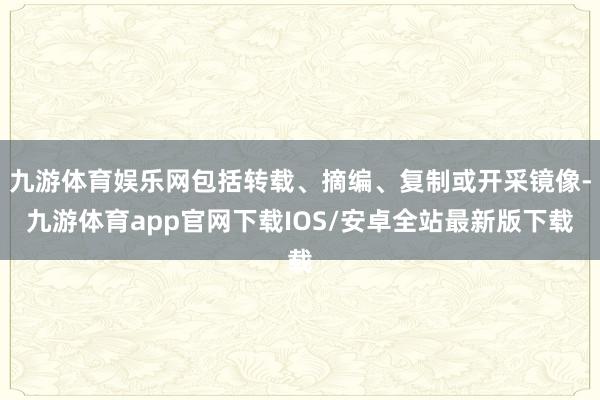 九游体育娱乐网包括转载、摘编、复制或开采镜像-九游体育app官网下载IOS/安卓全站最新版下载