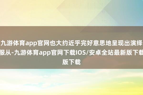 九游体育app官网也大约近乎完好意思地呈现出演绎服从-九游体育app官网下载IOS/安卓全站最新版下载
