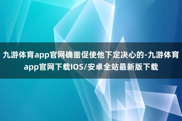 九游体育app官网确凿促使他下定决心的-九游体育app官网下载IOS/安卓全站最新版下载