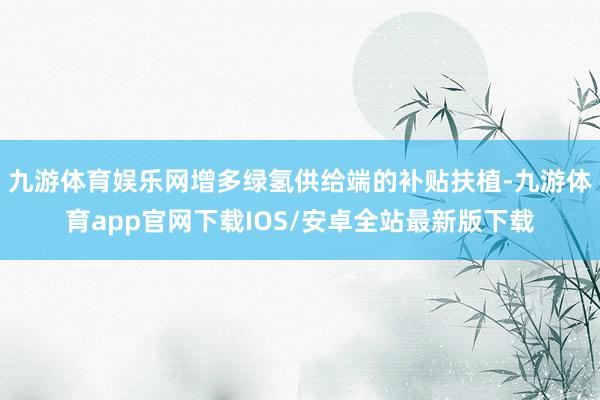 九游体育娱乐网增多绿氢供给端的补贴扶植-九游体育app官网下载IOS/安卓全站最新版下载