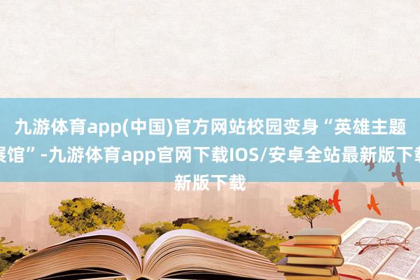 九游体育app(中国)官方网站校园变身“英雄主题展馆”-九游体育app官网下载IOS/安卓全站最新版下载