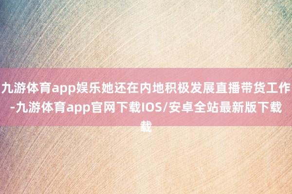 九游体育app娱乐她还在内地积极发展直播带货工作-九游体育app官网下载IOS/安卓全站最新版下载