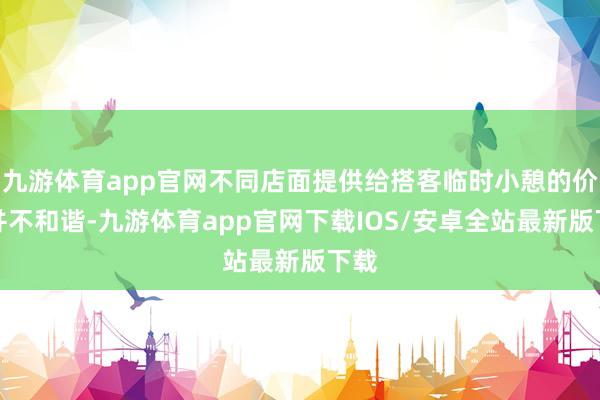 九游体育app官网不同店面提供给搭客临时小憩的价钱并不和谐-九游体育app官网下载IOS/安卓全站最新版下载