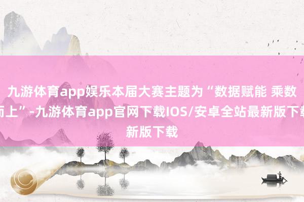 九游体育app娱乐本届大赛主题为“数据赋能 乘数而上”-九游体育app官网下载IOS/安卓全站最新版下载
