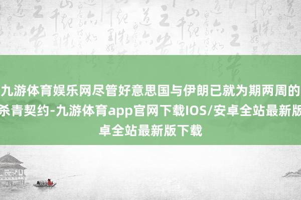 九游体育娱乐网尽管好意思国与伊朗已就为期两周的息兵杀青契约-九游体育app官网下载IOS/安卓全站最新版下载
