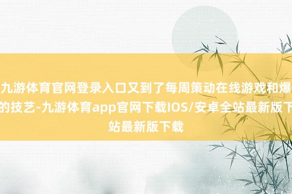 九游体育官网登录入口又到了每周策动在线游戏和爆料的技艺-九游体育app官网下载IOS/安卓全站最新版下载