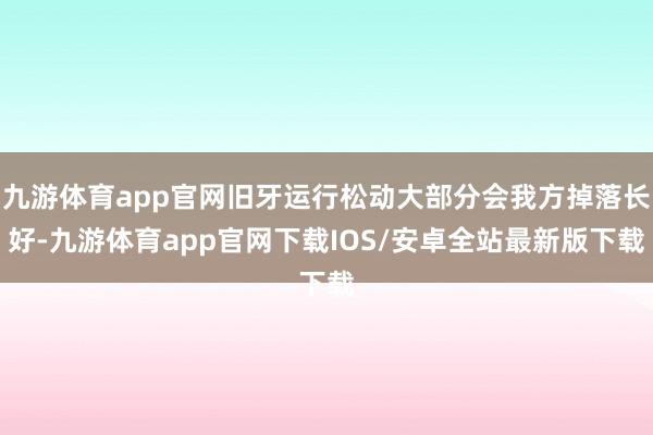 九游体育app官网旧牙运行松动大部分会我方掉落长好-九游体育app官网下载IOS/安卓全站最新版下载
