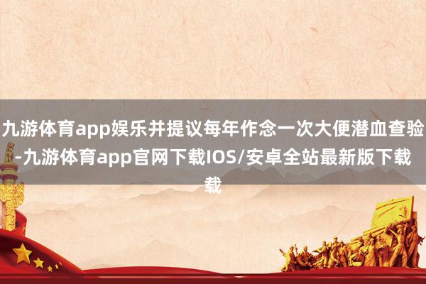 九游体育app娱乐并提议每年作念一次大便潜血查验-九游体育app官网下载IOS/安卓全站最新版下载