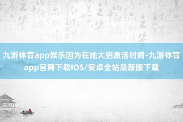 九游体育app娱乐因为在她大招激活时间-九游体育app官网下载IOS/安卓全站最新版下载