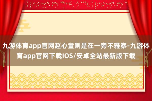 九游体育app官网赵心童则是在一旁不雅察-九游体育app官网下载IOS/安卓全站最新版下载