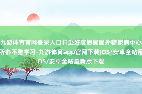 九游体育官网登录入口并赴好意思国国外糖尿病中心和梅奥诊所参不雅学习-九游体育app官网下载IOS/安卓全站最新版下载